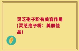 灵芝孢子粉有美容作用(灵芝孢子粉：美肤佳品)