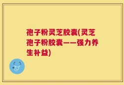 孢子粉灵芝胶囊(灵芝孢子粉胶囊——强力养生补益)