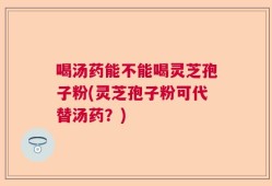 喝汤药能不能喝灵芝孢子粉(灵芝孢子粉可代替汤药？)