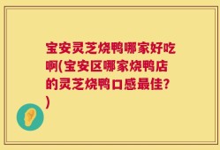 宝安灵芝烧鸭哪家好吃啊(宝安区哪家烧鸭店的灵芝烧鸭口感最佳？)