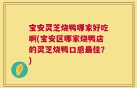 宝安灵芝烧鸭哪家好吃啊(宝安区哪家烧鸭店的灵芝烧鸭口感最佳？)