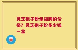 灵芝孢子粉幸福牌的价格？灵芝孢子粉多少钱一盒