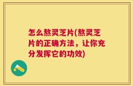 怎么熬灵芝片(熬灵芝片的正确方法，让你充分发挥它的功效)