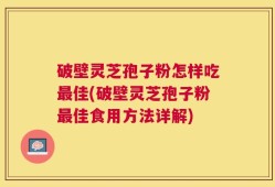 破壁灵芝孢子粉怎样吃最佳(破壁灵芝孢子粉最佳食用方法详解)