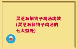 灵芝石斛钩子鸡汤功效(灵芝石斛钩子鸡汤的七大益处)