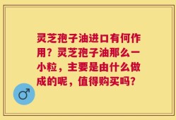 灵芝孢子油进口有何作用？灵芝孢子油那么一小粒，主要是由什么做成的呢，值得购买吗？
