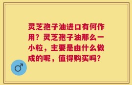 灵芝孢子油进口有何作用？灵芝孢子油那么一小粒，主要是由什么做成的呢，值得购买吗？