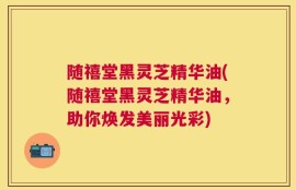 随禧堂黑灵芝精华油(随禧堂黑灵芝精华油，助你焕发美丽光彩)