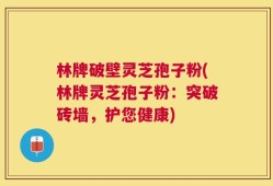 林牌破壁灵芝孢子粉(林牌灵芝孢子粉：突破砖墙，护您健康)