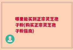 哪里能买到正宗灵芝孢子粉(购买正宗灵芝孢子粉指南)