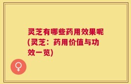 灵芝有哪些药用效果呢(灵芝：药用价值与功效一览)
