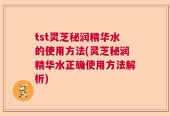 tst灵芝秘润精华水的使用方法(灵芝秘润精华水正确使用方法解析)