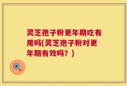 灵芝孢子粉更年期吃有用吗(灵芝孢子粉对更年期有效吗？)