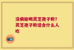 没病能喝灵芝孢子粉？灵芝孢子粉适合什么人吃