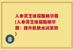 人参灵芝玻尿酸精华露(人参灵芝玻尿酸精华露：提升肌肤水润紧致)
