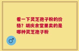 看一下灵芝孢子粉的价格？胡庆余堂里卖的是哪种灵芝孢子粉