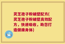 灵芝孢子粉破壁配方(灵芝孢子粉破壁高效配方，快速吸收，助您打造健康身体)