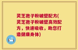 灵芝孢子粉破壁配方(灵芝孢子粉破壁高效配方，快速吸收，助您打造健康身体)