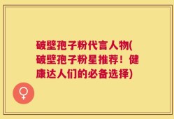 破壁孢子粉代言人物(破壁孢子粉星推荐！健康达人们的必备选择)
