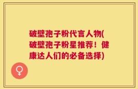 破壁孢子粉代言人物(破壁孢子粉星推荐！健康达人们的必备选择)