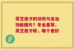 灵芝孢子的功效与主治功能图片？冬虫夏草、灵芝孢子粉，哪个更好