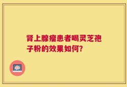 肾上腺瘤患者喝灵芝孢子粉的效果如何？