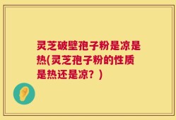 灵芝破壁孢子粉是凉是热(灵芝孢子粉的性质是热还是凉？)