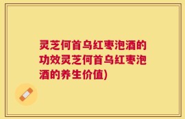 灵芝何首乌红枣泡酒的功效灵芝何首乌红枣泡酒的养生价值)