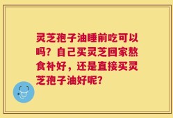 灵芝孢子油睡前吃可以吗？自己买灵芝回家熬食补好，还是直接买灵芝孢子油好呢？