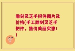 雕刻灵芝手把件图片及价格(手工雕刻灵芝手把件，售价美丽实惠！)