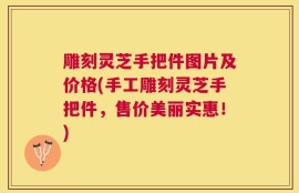雕刻灵芝手把件图片及价格(手工雕刻灵芝手把件，售价美丽实惠！)