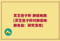 灵芝孢子粉 肺癌晚期(灵芝孢子粉对肺癌晚期有益：研究发现)