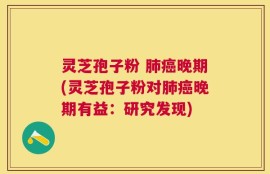 灵芝孢子粉 肺癌晚期(灵芝孢子粉对肺癌晚期有益：研究发现)