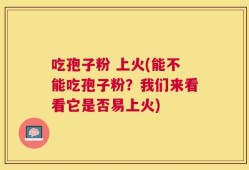吃孢子粉 上火(能不能吃孢子粉？我们来看看它是否易上火)
