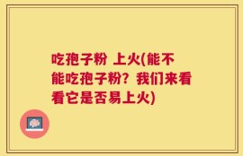 吃孢子粉 上火(能不能吃孢子粉？我们来看看它是否易上火)