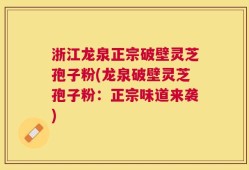 浙江龙泉正宗破壁灵芝孢子粉(龙泉破壁灵芝孢子粉：正宗味道来袭)