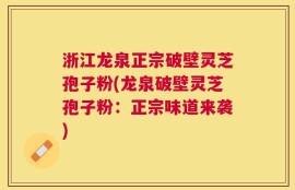 浙江龙泉正宗破壁灵芝孢子粉(龙泉破壁灵芝孢子粉：正宗味道来袭)