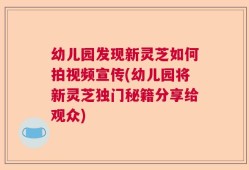 幼儿园发现新灵芝如何拍视频宣传(幼儿园将新灵芝独门秘籍分享给观众)