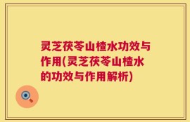 灵芝茯苓山楂水功效与作用(灵芝茯苓山楂水的功效与作用解析)