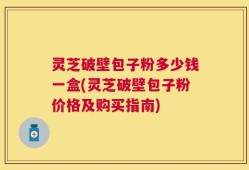 灵芝破壁包子粉多少钱一盒(灵芝破壁包子粉价格及购买指南)