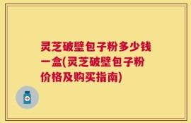 灵芝破壁包子粉多少钱一盒(灵芝破壁包子粉价格及购买指南)