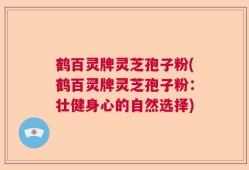 鹤百灵牌灵芝孢子粉(鹤百灵牌灵芝孢子粉：壮健身心的自然选择)