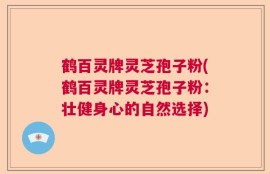 鹤百灵牌灵芝孢子粉(鹤百灵牌灵芝孢子粉：壮健身心的自然选择)