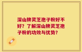深山牌灵芝孢子粉好不好？了解深山牌灵芝孢子粉的功效与优势？