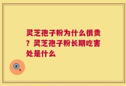 灵芝孢子粉为什么很贵？灵芝孢子粉长期吃害处是什么