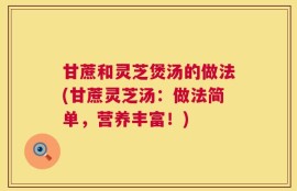 甘蔗和灵芝煲汤的做法(甘蔗灵芝汤：做法简单，营养丰富！)