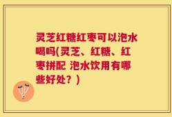 灵芝红糖红枣可以泡水喝吗(灵芝、红糖、红枣拼配 泡水饮用有哪些好处？)