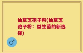 仙草芝孢子粉(仙草芝孢子粉：益生菌的新选择)