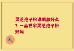 灵芝孢子粉谁喝都好么？一品世家灵芝孢子粉好吗