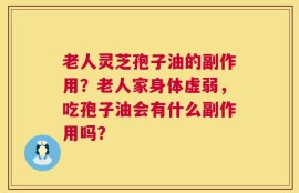 老人灵芝孢子油的副作用？老人家身体虚弱，吃孢子油会有什么副作用吗？